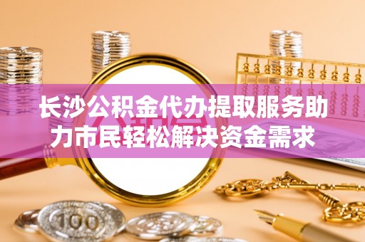 石狮长沙公积金代办提取服务助力市民轻松解决资金需求