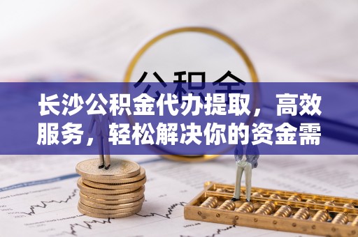 石狮长沙公积金代办提取，高效服务，轻松解决你的资金需求