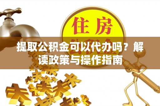 石狮提取公积金可以代办吗？解读政策与操作指南